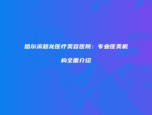 哈尔滨超龙医疗美容医院：专业医美机构全面介绍