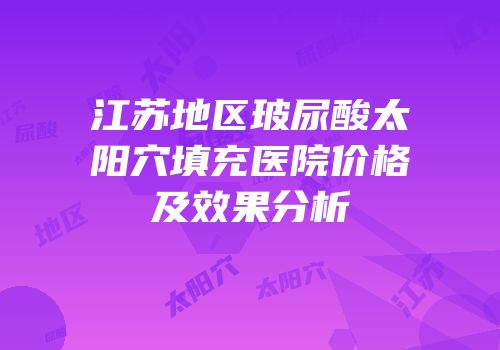 江苏地区玻尿酸太阳穴填充医院价格及效果分析