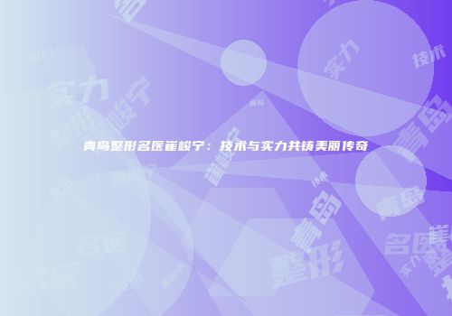 青岛整形名医崔峻宁：技术与实力共铸美丽传奇