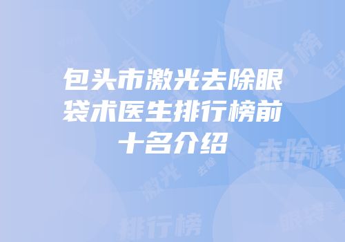 包头市激光去除眼袋术医生排行榜前十名介绍