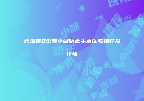 长治市O型腿小腿矫正手术医院推荐及详情