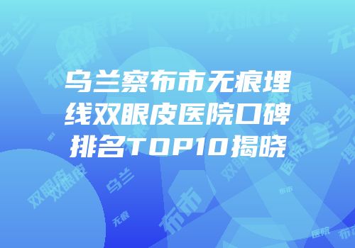 乌兰察布市无痕埋线双眼皮医院口碑排名TOP10揭晓