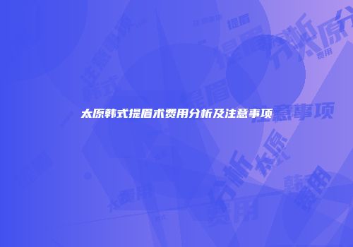 太原韩式提眉术费用分析及注意事项