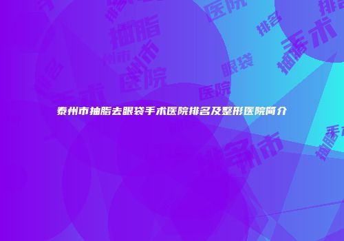 泰州市抽脂去眼袋手术医院排名及整形医院简介