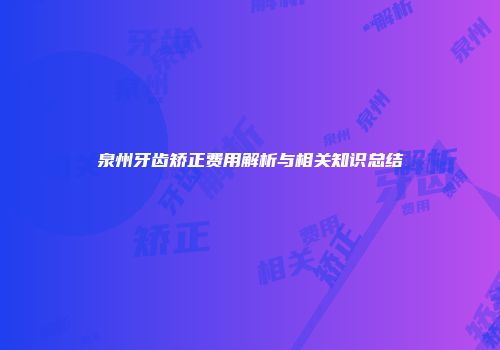 泉州牙齿矫正费用解析与相关知识总结