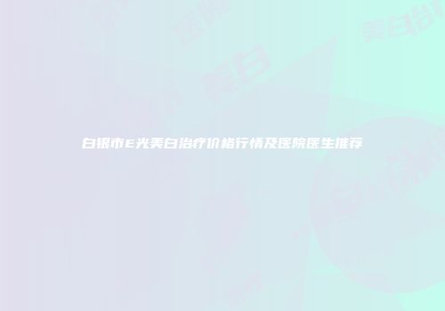 白银市E光美白治疗价格行情及医院医生推荐