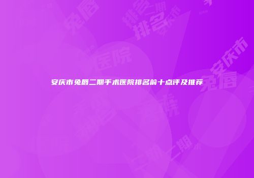 安庆市兔唇二期手术医院排名前十点评及推荐