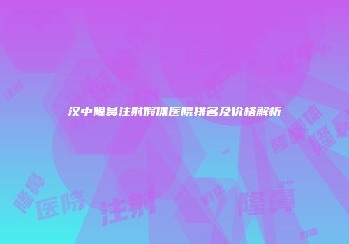 汉中隆鼻注射假体医院排名及价格解析