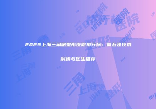 2025上海三角眼整形医院排行榜：前五强技术解析与医生推荐