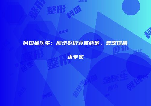 柯国金医生：廊坊整形领域翘楚，夏季提眉术专家