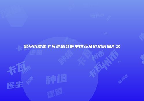 常州市德国卡瓦种植牙医生推荐及价格信息汇总