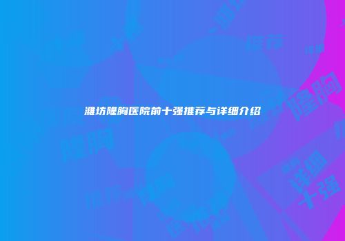 潍坊隆胸医院前十强推荐与详细介绍