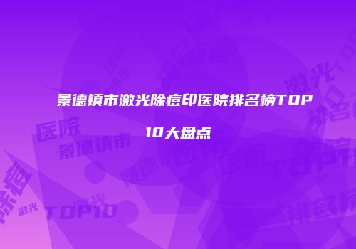 景德镇市激光除痘印医院排名榜TOP10大盘点
