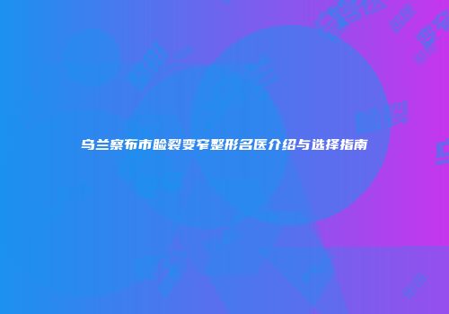 乌兰察布市睑裂变窄整形名医介绍与选择指南