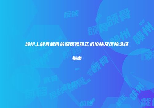 赣州上颌骨截骨前移反颌矫正术价格及医院选择指南