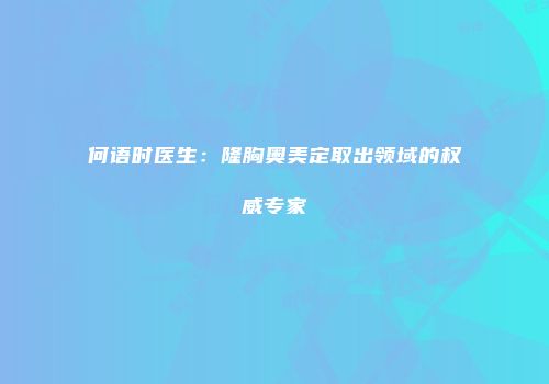 何语时医生：隆胸奥美定取出领域的权威专家
