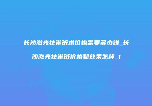 长沙激光祛雀斑术价格需要多少钱_长沙激光祛雀斑价格和效果怎样_1