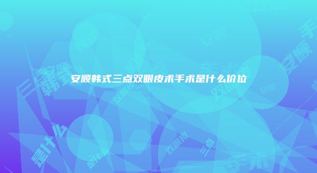 安顺韩式三点双眼皮术手术是什么价位