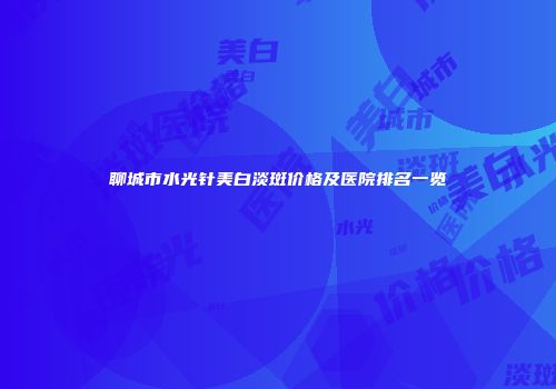 聊城市水光针美白淡斑价格及医院排名一览