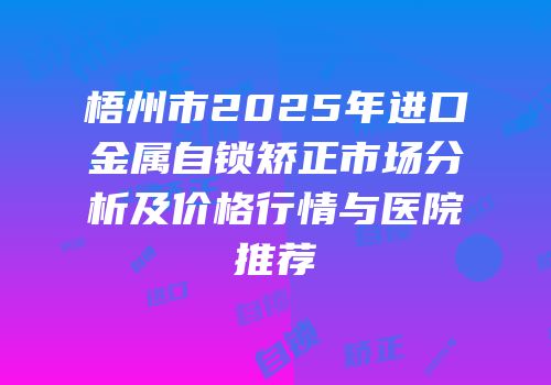 梧州市2025年进口金属自锁矫正市场分析及价格行情与医院推荐