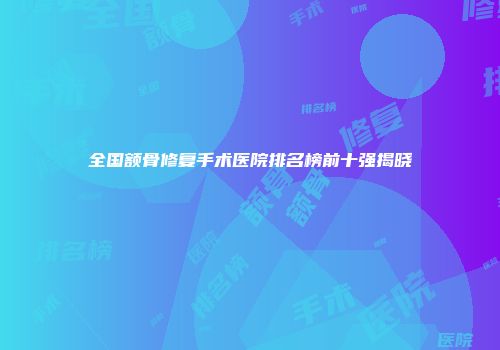 全国额骨修复手术医院排名榜前十强揭晓