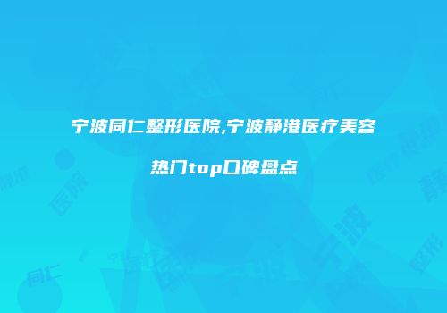 宁波同仁整形医院,宁波静港医疗美容热门top口碑盘点