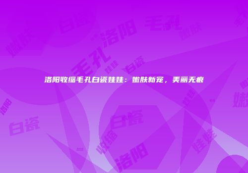 洛阳收缩毛孔白瓷娃娃：嫩肤新宠，美丽无痕