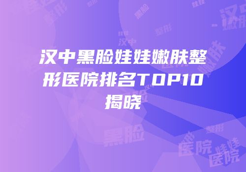 汉中黑脸娃娃嫩肤整形医院排名TOP10揭晓