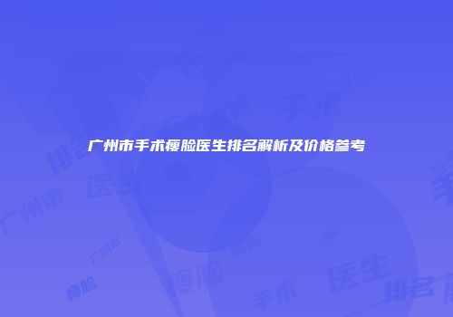 广州市手术瘦脸医生排名解析及价格参考