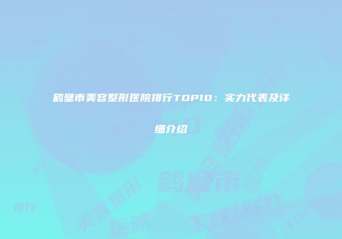 鹤壁市美容整形医院排行TOP10：实力代表及详细介绍