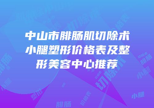中山市腓肠肌切除术小腿塑形价格表及整形美容中心推荐