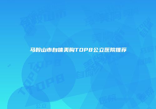 马鞍山市自体美胸TOP8公立医院推荐