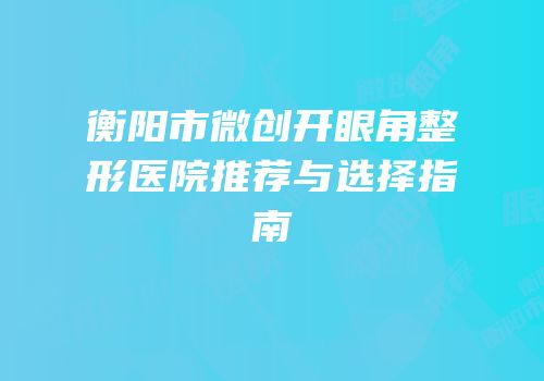 衡阳市微创开眼角整形医院推荐与选择指南