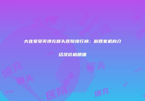 大连爱贝芙填充额头医院排行榜：前四家机构介绍及价格明细