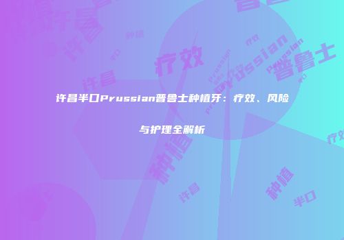 许昌半口Prussian普鲁士种植牙：疗效、风险与护理全解析