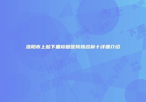 洛阳市上睑下垂修复医院排名前十详细介绍