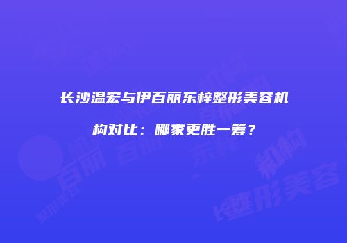长沙温宏与伊百丽东梓整形美容机构对比：哪家更胜一筹？