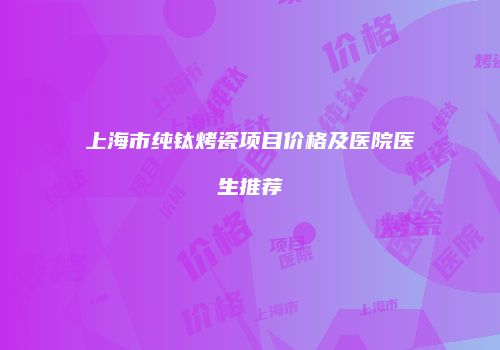 上海市纯钛烤瓷项目价格及医院医生推荐