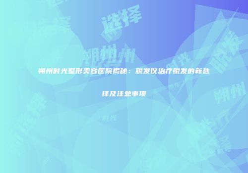 朔州时光整形美容医院揭秘：脱发仪治疗脱发的新选择及注意事项