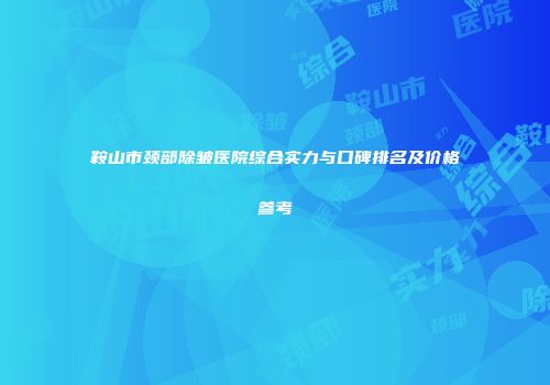 鞍山市颈部除皱医院综合实力与口碑排名及价格参考