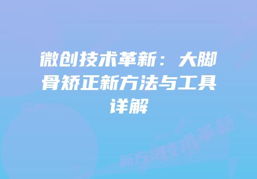 微创技术革新：大脚骨矫正新方法与工具详解
