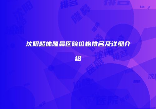沈阳超体隆鼻医院价格排名及详细介绍