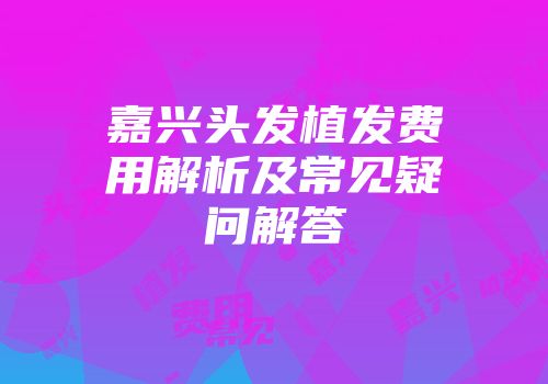 嘉兴头发植发费用解析及常见疑问解答