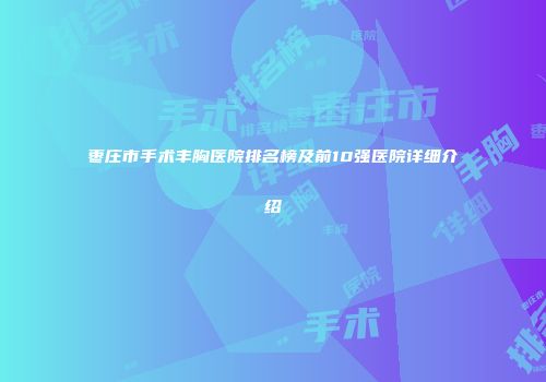 枣庄市手术丰胸医院排名榜及前10强医院详细介绍