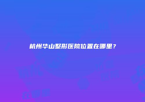 杭州华山整形医院位置在哪里？