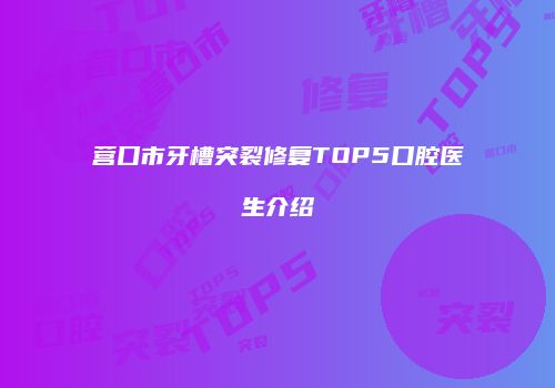 营口市牙槽突裂修复TOP5口腔医生介绍