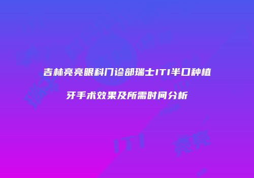 吉林亮亮眼科门诊部瑞士ITI半口种植牙手术效果及所需时间分析