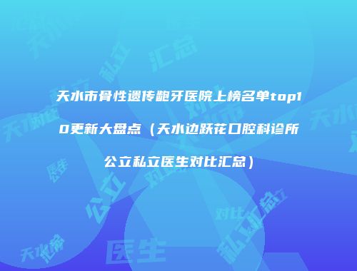天水市骨性遗传龅牙医院上榜名单top10更新大盘点（天水边跃花口腔科诊所公立私立医生对比汇总）