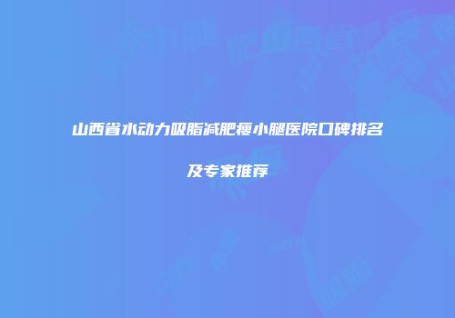 山西省水动力吸脂减肥瘦小腿医院口碑排名及专家推荐