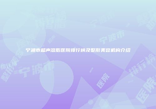 宁波市超声溶脂医院排行榜及整形美容机构介绍